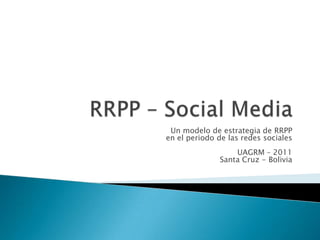 Un modelo de estrategia de RRPP
en el periodo de las redes sociales
                  UAGRM – 2011
              Santa Cruz - Bolivia
 