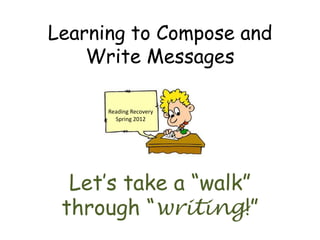 Learning to Compose and
    Write Messages

      Reading Recovery
        Spring 2012




  Let’s take a “walk”
 through “writing!”
 