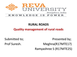 RURAL ROADS
Quality management of rural roads
Submitted to; Presented by;
Prof Suresh. Meghna(R17MTE17)
Ramyashree S (R17MTE25)
 