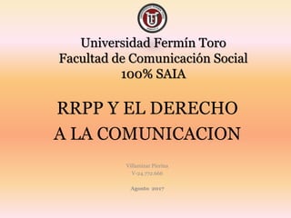 Universidad Fermín Toro
Facultad de Comunicación Social
100% SAIA
RRPP Y EL DERECHO
A LA COMUNICACION
Villamizar Pierina
V-24.772.666
Agosto 2017
 