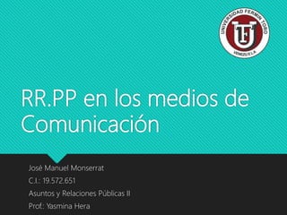 RR.PP en los medios de
Comunicación
José Manuel Monserrat
C.I.: 19.572.651
Asuntos y Relaciones Públicas II
Prof.: Yasmina Hera
 