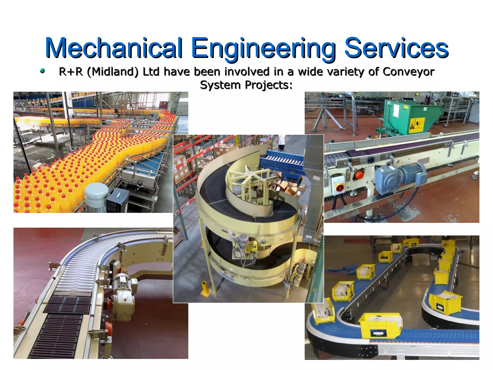 Mechanical Engineering ServicesMechanical Engineering Services
R+R (Midland) Ltd have been involved in a wide variety of ConveyorR+R (Midland) Ltd have been involved in a wide variety of Conveyor
System Projects:System Projects:
 