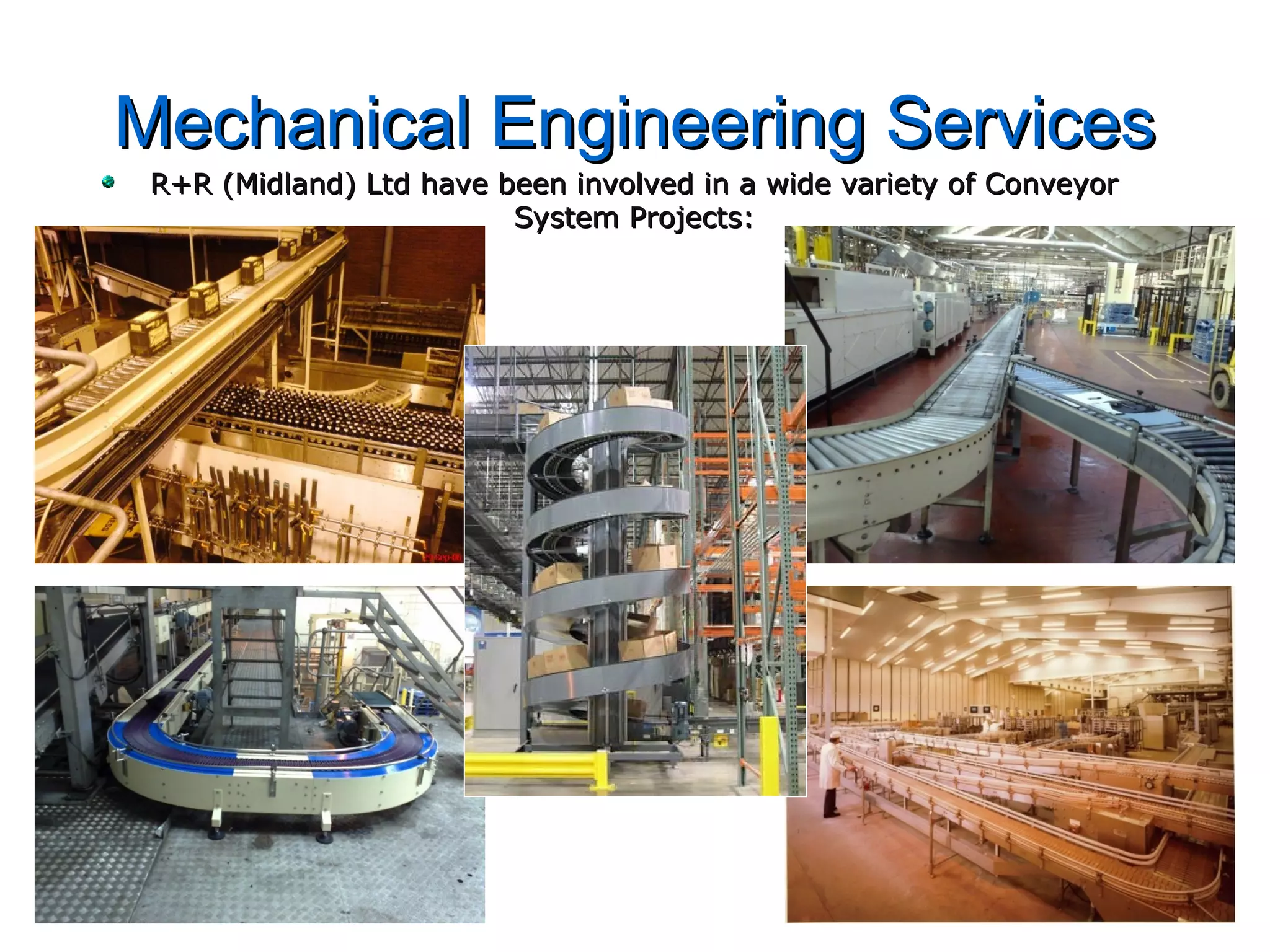 Mechanical Engineering ServicesMechanical Engineering Services
R+R (Midland) Ltd have been involved in a wide variety of ConveyorR+R (Midland) Ltd have been involved in a wide variety of Conveyor
System Projects:System Projects:
 