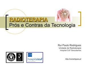 RADIOTERAPIA Prós e Contras da Tecnologia Rui Paulo Rodrigues Unidade de Radioterapia Hospital CUF Descobertas http://ruirodrigues.pt 