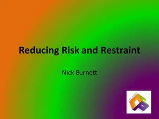 Reducing Risk and Restraint

         Nick Burnett
 