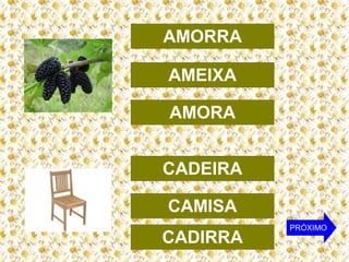 AMORRA
AMEIXA
AMORA
CADEIRA
CAMISA
CADIRRA

PRÓXIMO

 