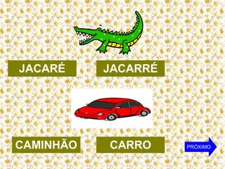 JACARÉ

CAMINHÃO

JACARRÉ

CARRO

PRÓXIMO

 