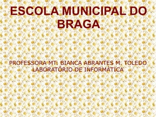 ESCOLA MUNICIPAL DO
BRAGA
PROFESSORA MT: BIANCA ABRANTES M. TOLEDO
LABORATÓRIO DE INFORMÁTICA

 