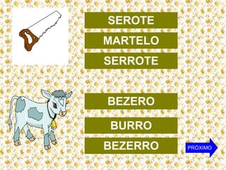 SEROTE
MARTELO
SERROTE
BEZERO
BURRO
BEZERRO

PRÓXIMO

 