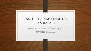 INSTITUTO NACIONAL DE
SAN RAFAEL
ALUMNO. Roberto Carlos Martínez Quijada
MATERIA. Matematica
 