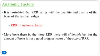 Anatomic Factors
45
• It is postulated that RRR varies with the quantity and quality of the
bone of the residual ridges.
• RRR ꝏ anatomic factor
• More bone there is, the more RRR there will ultimately be, but the
amount of bone is not a good prognosticator of the rate of RRR
 