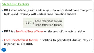 Metabolic Factors
48
• RRR varies directly with certain systemic or localized bone resorptive
factors and inversely with certain bone formation factors:
• RRR is a localized loss of bone on the crest of the residual ridge.
• Local biochemical factors in relation to periodontal disease play an
important role in RRR.
 
