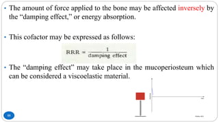 55
• The amount of force applied to the bone may be affected inversely by
the “damping effect,” or energy absorption.
• This cofactor may be expressed as follows:
• The “damping effect” may take place in the mucoperiosteum which
can be considered a viscoelastic material.
 