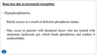 61
Bone loss due to increased resorption:
• Hypophosphatemia.
• Rarely occurs as a result of deficient phosphorus intake.
• May occur in patients with duodenal ulcers who are treated with
aluminum hydroxide gel, which binds phosphorus and renders it
unabsorbable.
 