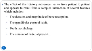 71
• The effect of this rotatory movement varies from patient to patient
and appears to result from a complex interaction of several features
which includes:
• The duration and magnitude of bone resorption.
• The mandibular postural habit.
• Tooth morphology.
• The amount of material present.
 