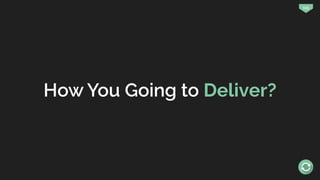 115
How You Going to Deliver?
 