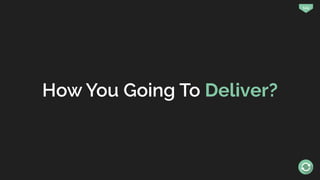 124
How You Going To Deliver?
 
