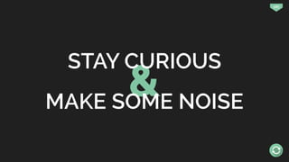 &
186
STAY CURIOUS
MAKE SOME NOISE
 
