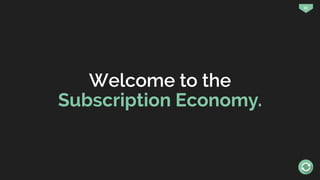 21
Welcome to the
Subscription Economy.
 