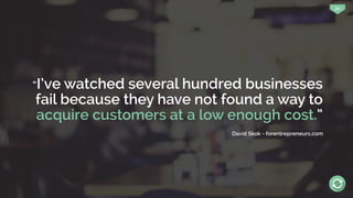 22
“I’ve watched several hundred businesses
fail because they have not found a way to
acquire customers at a low enough cost.”
David Skok - forentrepreneurs.com
 