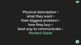 72
Physical description +
what they want +
their biggest problem +
how they buy +
best way to communicate =
Perfect Client
 