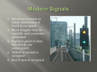  Electrical currents in
tracks determines if
block is occupied
 Block lengths may be
variable and computer-
generated
 Signal is green if next
two blocks are
unoccupied
 Yellow if second is
occupied
 Red if next is occupied
 