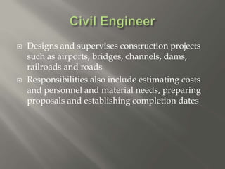  Designs and supervises construction projects
such as airports, bridges, channels, dams,
railroads and roads
 Responsibilities also include estimating costs
and personnel and material needs, preparing
proposals and establishing completion dates
 