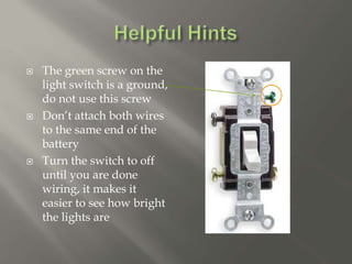  The green screw on the
light switch is a ground,
do not use this screw
 Don’t attach both wires
to the same end of the
battery
 Turn the switch to off
until you are done
wiring, it makes it
easier to see how bright
the lights are
 