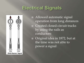  Allowed automatic signal
operation from long distances
 Created closed-circuit tracks
by using the rails as
conductors
 Original idea in 1872, but at
the time was not able to
power a signal
 