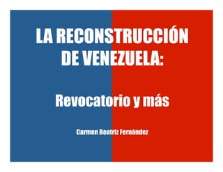 LA RECONSTRUCCIÓN
DE VENEZUELA:
Revocatorio y más
Carmen Beatriz Fernández
 