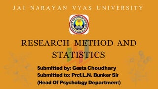 J A I N A R A Y A N V Y A S U N I V E R S I T Y
RESEARCH METHOD AND
STATISTICS
Submitted by: Geeta Choudhary
Submitted to: Prof.L.N. Bunker Sir
(Head Of Psychology Department)
 