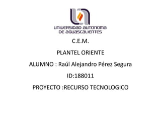 C.E.M.
PLANTEL ORIENTE
ALUMNO : Raúl Alejandro Pérez Segura
ID:188011
PROYECTO :RECURSO TECNOLOGICO
 