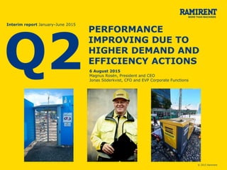 © 2015 Ramirent
PERFORMANCE
IMPROVING DUE TO
HIGHER DEMAND AND
EFFICIENCY ACTIONS
6 August 2015
Magnus Rosén, President and CEO
Jonas Söderkvist, CFO and EVP Corporate Functions
Q2
Interim report January–June 2015
 