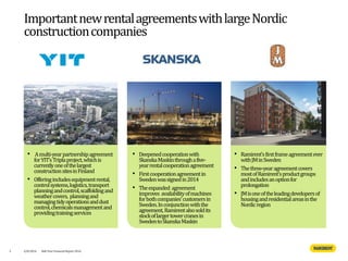 • Deepenedcooperationwith
SkanskaMaskinthroughafive-
yearrentalcooperationagreement
• Firstcooperationagreementin
Swedenwassignedin2014
• Theexpanded agreement
improves availabilityofmachines
forbothcompanies’customersin
Sweden.Inconjunctionwiththe
agreement,Ramirentalsosoldits
stockoflargertowercranesin
SwedentoSkanskaMaskin
5
• Ramirent’sfirstframeagreementever
withJMinSweden
• Thethree-yearagreementcovers
mostofRamirent’sproductgroups
andincludesanoptionfor
prolongation
• JMisoneoftheleadingdevelopersof
housingandresidentialareasinthe
Nordicregion
ImportantnewrentalagreementswithlargeNordic
constructioncompanies
4/8/2016 Half Year Financial Report 2016
• Amulti-yearpartnershipagreement
forYIT’sTriplaproject,whichis
currentlyoneofthelargest
constructionsitesinFinland
• Offeringincludesequipmentrental,
controlsystems,logistics,transport
planningandcontrol,scaffoldingand
weathercovers, planningand
managingtidyoperationsanddust
control,chemicalsmanagementand
providingtrainingservices
 