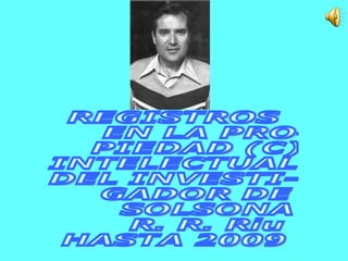 REGISTROS EN LA PRO- PIEDAD (C) INTELECTUAL  DEL INVESTI- GADOR DE  SOLSONA R. R. Riu HASTA 2009  