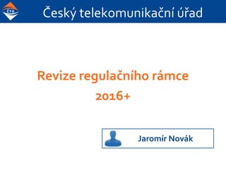 Český telekomunikační úřad
Revize regulačního rámce
2016+
Jaromír Novák
 