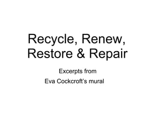 Recycle, Renew,  Restore & Repair   Excerpts from  Eva Cockcroft’s mural   
