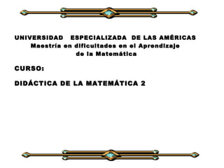 UNIVERSIDAD  ESPECIALIZADA  DE LAS AMÉRICAS Maestría en dificultades en el Aprendizaje de la Matemática CURSO:  DIDÁCTICA DE LA MATEMÁTICA 2 