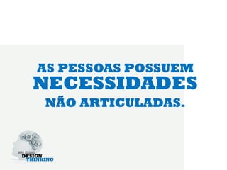 AS PESSOAS POSSUEM
NECESSIDADES
NÃO ARTICULADAS.
 