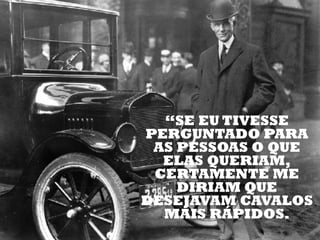 “SE EU TIVESSE
PERGUNTADO PARA
 AS PESSOAS O QUE
  ELAS QUERIAM,
 CERTAMENTE ME
    DIRIAM QUE
DESEJAVAM CAVALOS
  MAIS RÁPIDOS.
              	
  
 