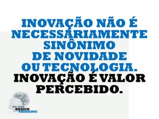 INOVAÇÃO NÃO É
NECESSARIAMENTE
    SINÔNIMO
  DE NOVIDADE
 OU TECNOLOGIA.
INOVAÇÃO É VALOR
   PERCEBIDO.
 