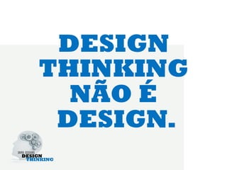 DESIGN
THINKING
  NÃO É
 DESIGN.
 