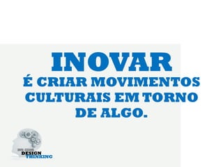 INOVAR
É CRIAR MOVIMENTOS
CULTURAIS EM TORNO
      DE ALGO.
 