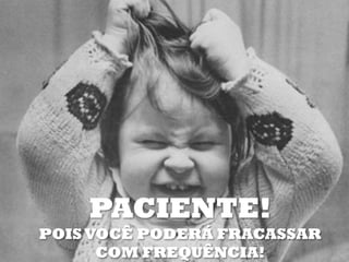 PACIENTE!
POIS VOCÊ PODERÁ FRACASSAR
      COM FREQUÊNCIA!
 