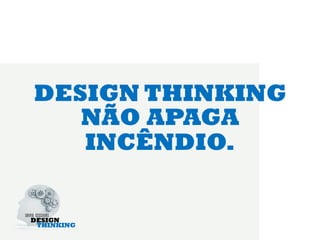 DESIGN THINKING
   NÃO APAGA
   INCÊNDIO.
 