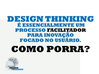 DESIGN THINKING
  É ESSENCIALMENTE UM
 PROCESSO FACILITADOR
     PARA INOVAÇÃO
   FOCADO NO USUÁRIO.

COMO PORRA?
 