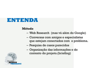 ENTENDA
   Método
     –  Web Research (mas vá além do Google)
     –  Conversas com amigos e especialistas
        que estejam conectados com o problema.
     –  Pesquisa de casos parecidos
     –  Organização das informações e do
        contexto do projeto.(briefing)
 