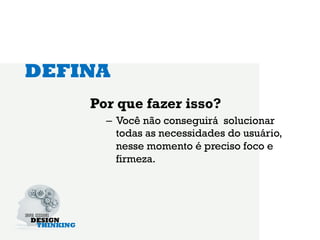 DEFINA
    Por que fazer isso?
      –  Você não conseguirá solucionar
         todas as necessidades do usuário,
         nesse momento é preciso foco e
         firmeza.
 