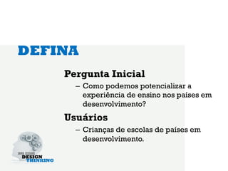 DEFINA
    Pergunta Inicial
      –  Como podemos potencializar a
         experiência de ensino nos países em
         desenvolvimento?
    Usuários
      –  Crianças de escolas de países em
         desenvolvimento.
 