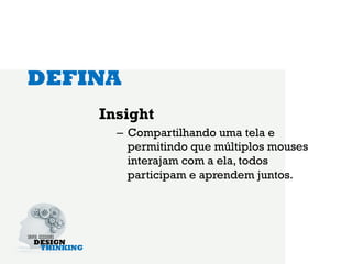 DEFINA
    Insight
      –  Compartilhando uma tela e
         permitindo que múltiplos mouses
         interajam com a ela, todos
         participam e aprendem juntos.
 